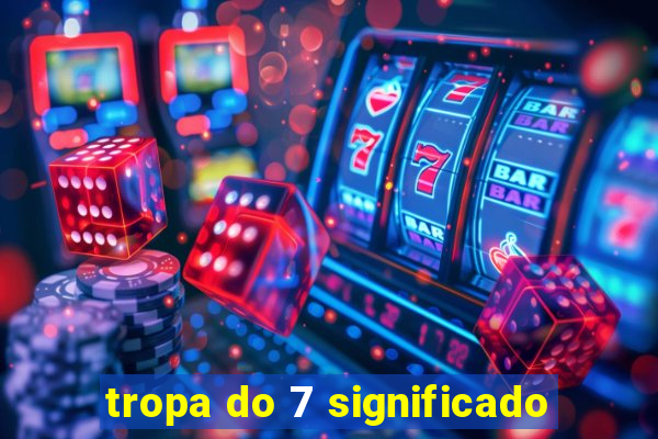 tropa do 7 significado